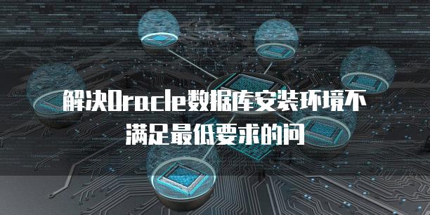 解决Oracle数据库安装环境不满足最低要求的问