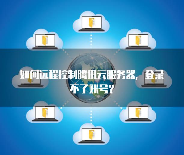 如何远程控制腾讯云服务器，登录不了账号？
