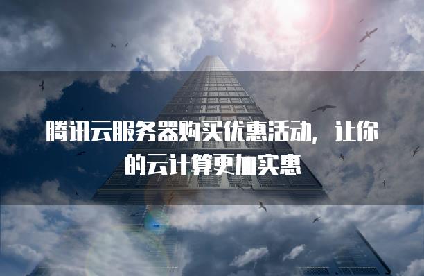 腾讯云服务器购买优惠活动，让你的云计算更加实惠