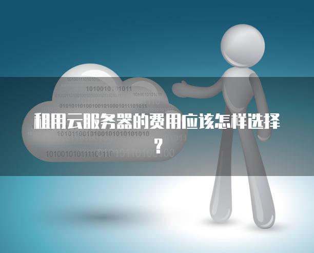 租用云服务器的费用应该怎样选择？