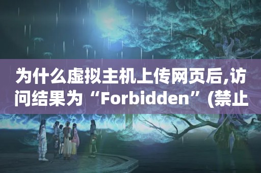 为什么虚拟主机上传网页后,访问结果为“Forbidden”(禁止访问)?（我的虚拟主机是香港的 国内用户访问不了怎么办 访问显示403 通过代理可...）