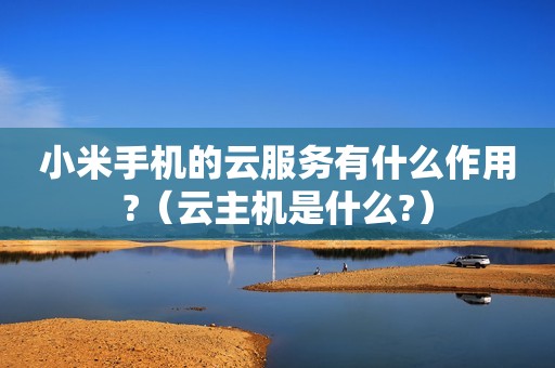 小米手机的云服务有什么作用?（云主机是什么?）