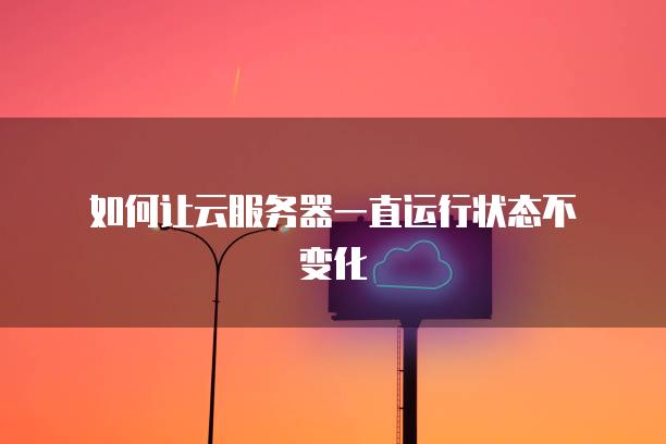如何让云服务器一直运行状态不变化