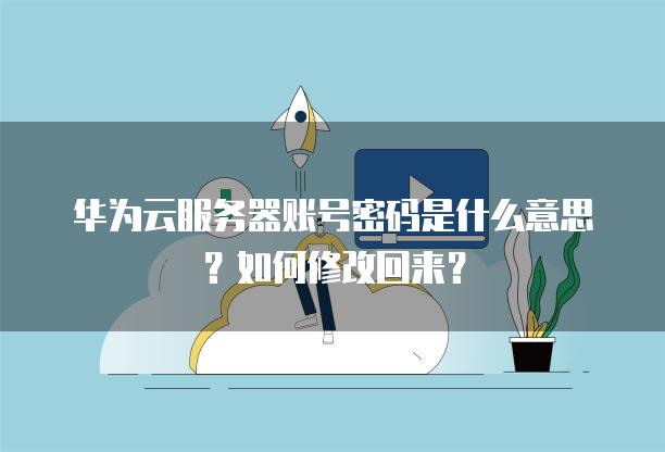 华为云服务器账号密码是什么意思？如何修改回来？