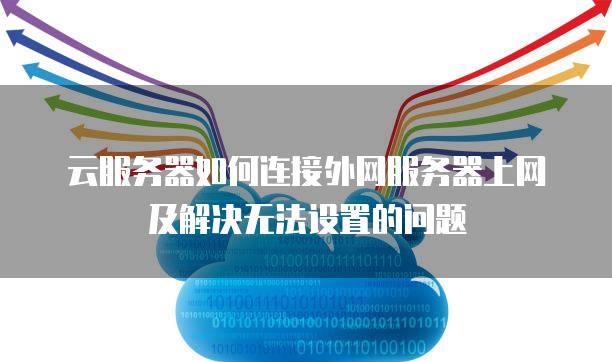 云服务器如何连接外网服务器上网及解决无法设置的问题