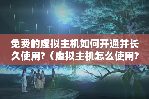 免费的虚拟主机如何开通并长久使用?（虚拟主机怎么使用?）
