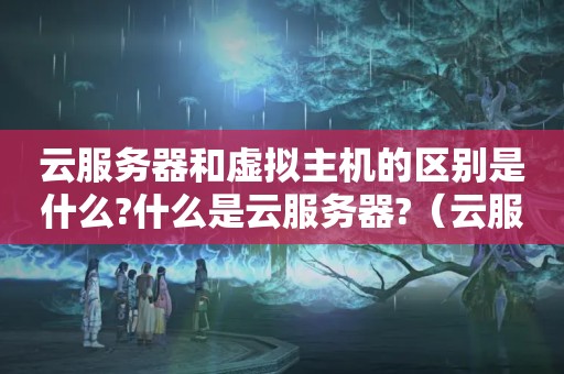 云服务器和虚拟主机的区别是什么?什么是云服务器?（云服务器和云虚拟主机有什么区别吗?）