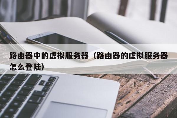 路由器中的虚拟服务器路由器的虚拟服务器怎么登陆