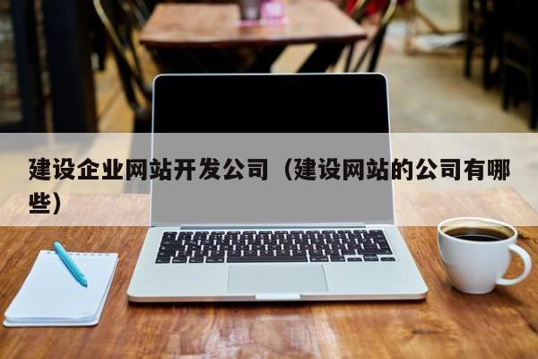 建设企业网站开发公司建设网站的公司有哪些