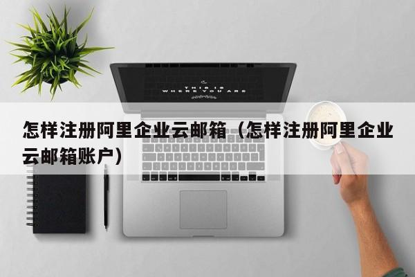 怎样注册阿里企业云邮箱怎样注册阿里企业云邮箱账户