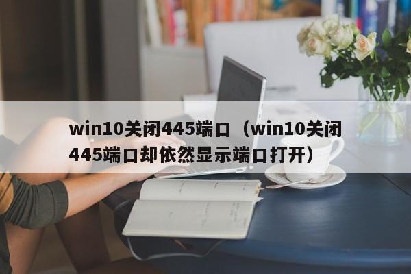 win10关闭445端口win10关闭445端口却依然显示端口打开