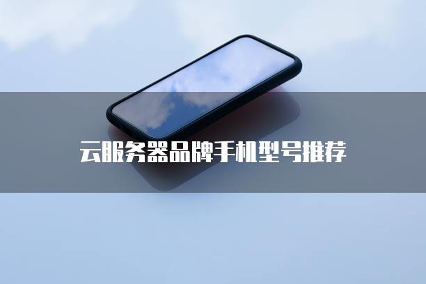 云服务器品牌手机型号推荐
