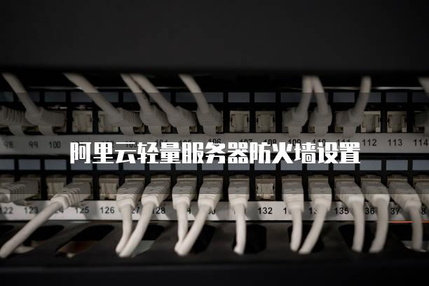 阿里云轻量服务器防火墙设置