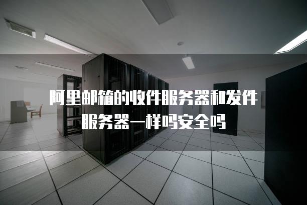 阿里邮箱的收件服务器和发件服务器一样吗安全吗