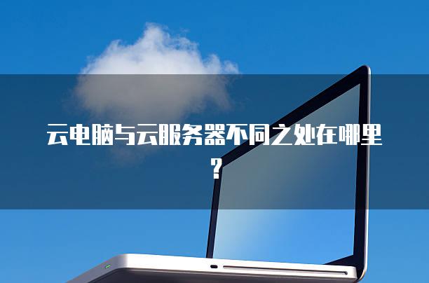 云电脑与云服务器不同之处在哪里？