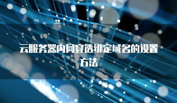 云服务器内网穿透绑定域名的设置方法