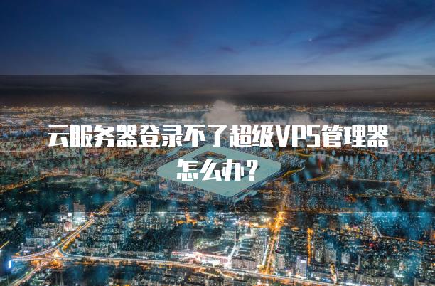 云服务器登录不了超级VPS管理器怎么办？
