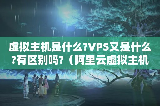 虚拟主机是什么?VPS又是什么?有区别吗?（阿里云虚拟主机管理 通过云服务器实现优势明显）