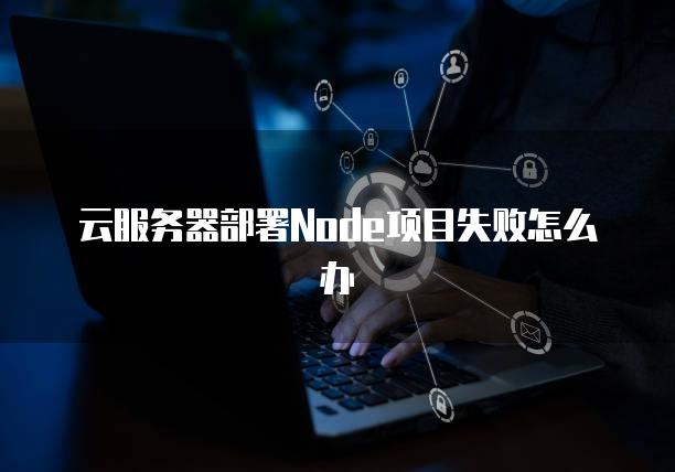 云服务器部署Node项目失败怎么办