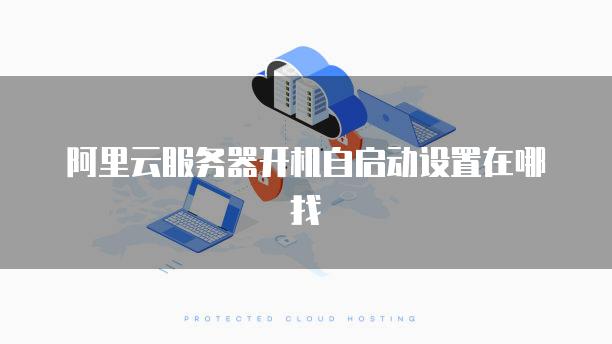 阿里云服务器开机自启动设置在哪找