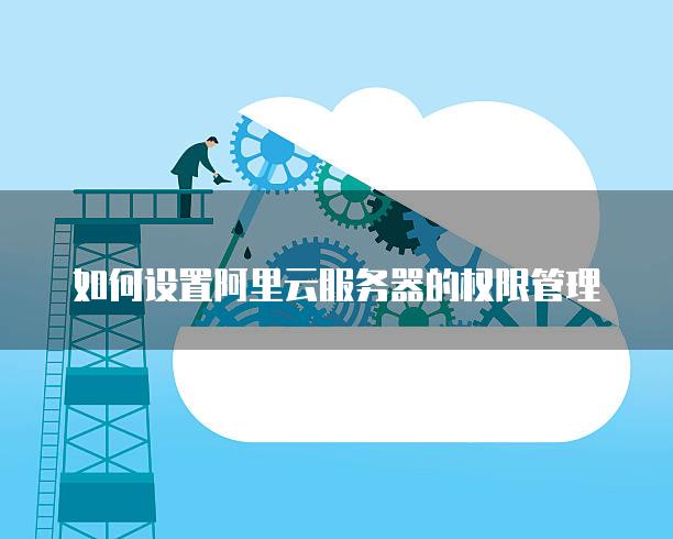 如何设置阿里云服务器的权限管理