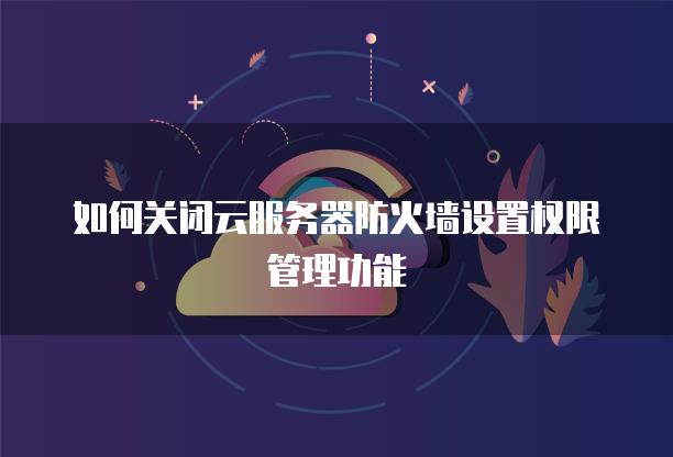 如何关闭云服务器防火墙设置权限管理功能