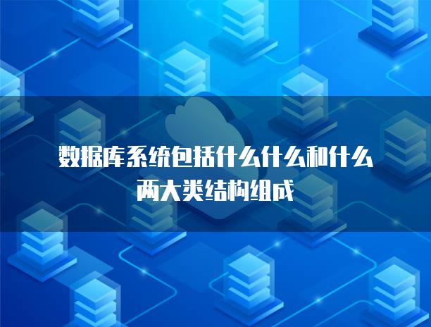 数据库系统包括什么什么和什么两大类结构组成