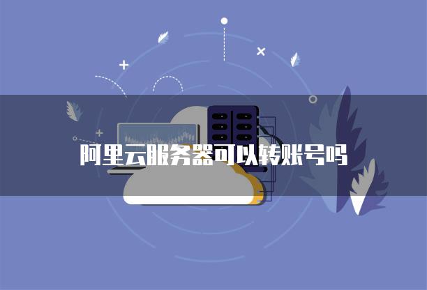 阿里云服务器可以转账号吗