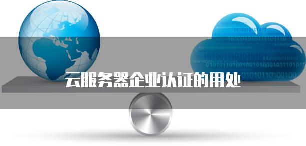 云服务器企业认证的用处
