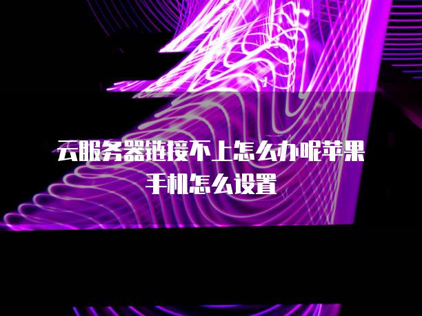 云服务器链接不上怎么办呢苹果手机怎么设置