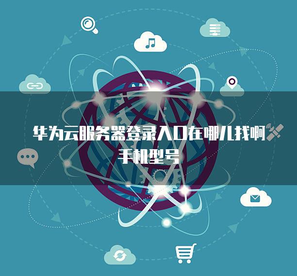 华为云服务器登录入口在哪儿找啊手机型号