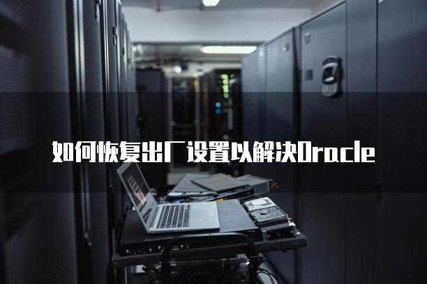 如何恢复出厂设置以解决Oracle数据库安装失败问题