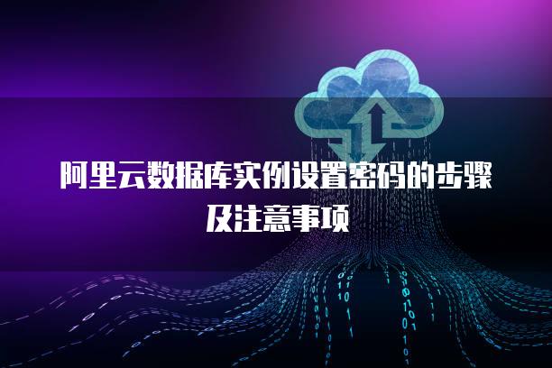 阿里云数据库实例设置密码的步骤及注意事项