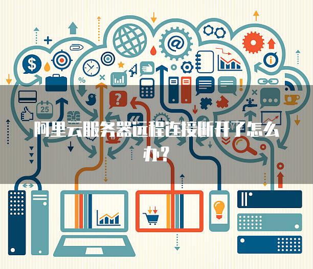 阿里云服务器远程连接断开了怎么办？