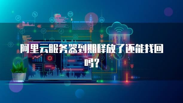 阿里云服务器到期释放了还能找回吗？
