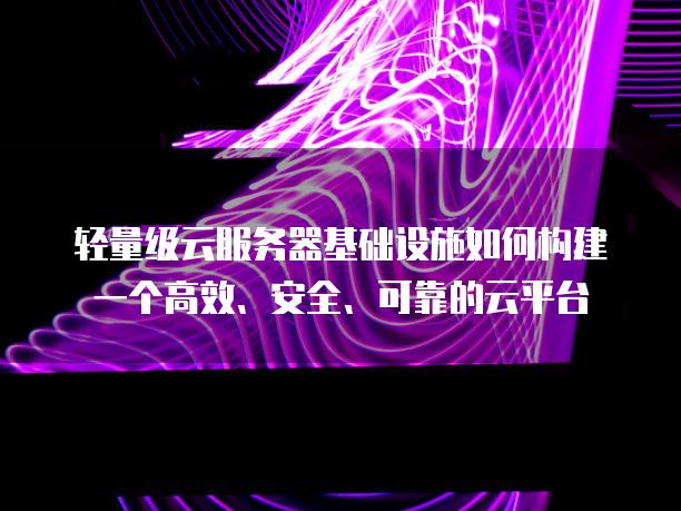 轻量级云服务器基础设施如何构建一个高效、安全、可靠的云平台