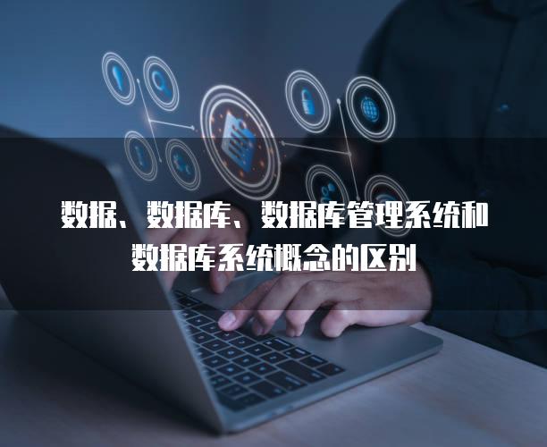 数据、数据库、数据库管理系统和数据库系统概念的区别
