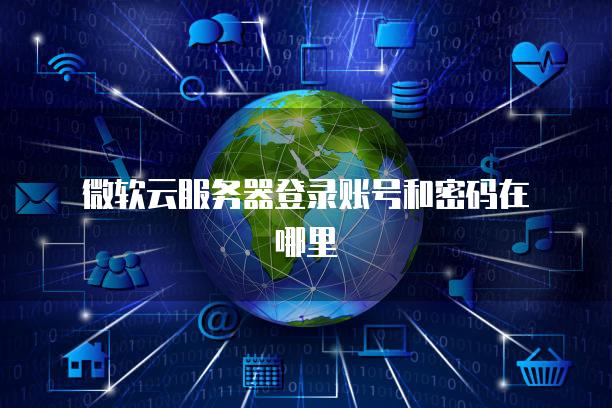微软云服务器登录账号和密码在哪里