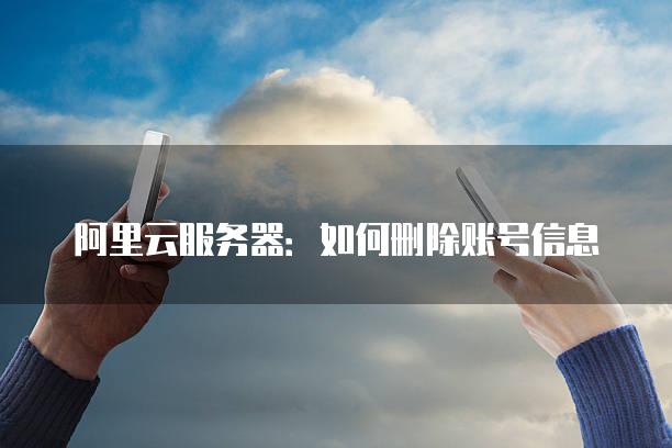 阿里云服务器：如何删除账号信息