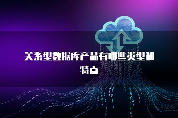 关系型数据库产品有哪些类型和特点
