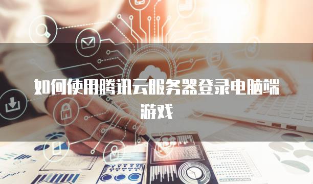 如何使用腾讯云服务器登录电脑端游戏