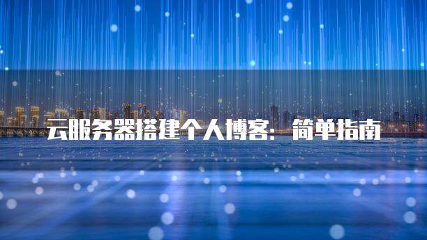 云服务器搭建个人博客：简单指南