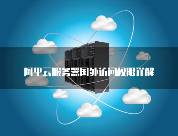 阿里云服务器国外访问权限详解