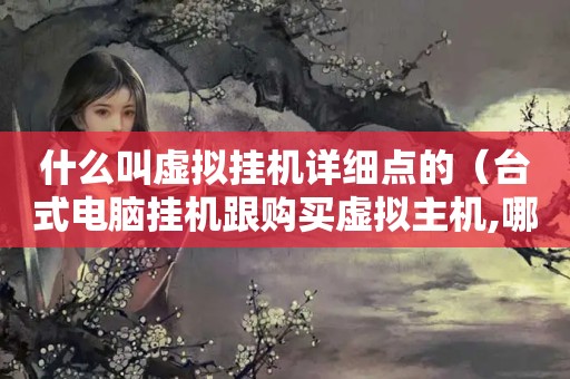 什么叫虚拟挂机详细点的（台式电脑挂机跟购买虚拟主机,哪个合算）