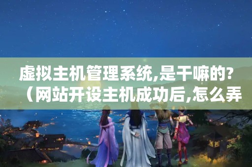 虚拟主机管理系统,是干嘛的?（网站开设主机成功后,怎么弄）