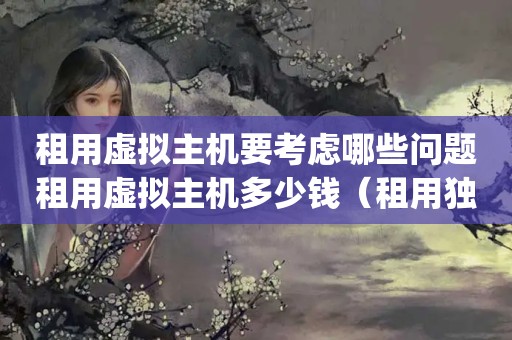 租用虚拟主机要考虑哪些问题租用虚拟主机多少钱（租用独立ip虚拟主机提升网站排名会怎么样）
