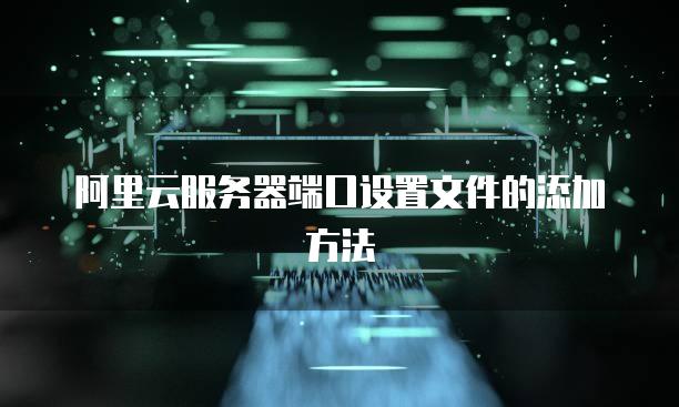 阿里云服务器端口设置文件的添加方法