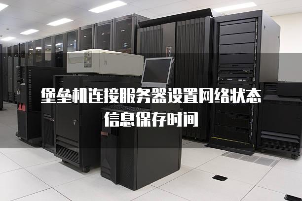 堡垒机连接服务器设置网络状态信息保存时间