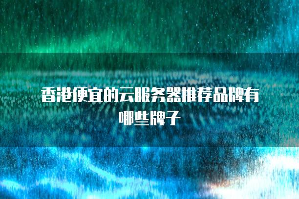 香港便宜的云服务器推荐品牌有哪些牌子