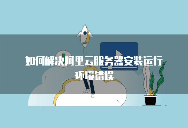 如何解决阿里云服务器安装运行环境错误